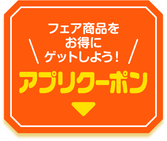 フェア商品をお得にゲットしよう! アプリクーポン