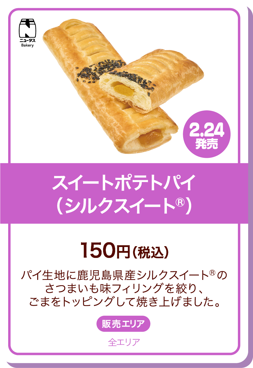 ニュータスBakery 2.24発売 スイートポテトパイ(シルクスイートⓇ) 150円(税込) パイ生地に鹿児島県産シルクスイートⓇのさつまいも味フィリングを絞り、ごまをトッピングして焼き上げました。 販売エリア:全エリア
