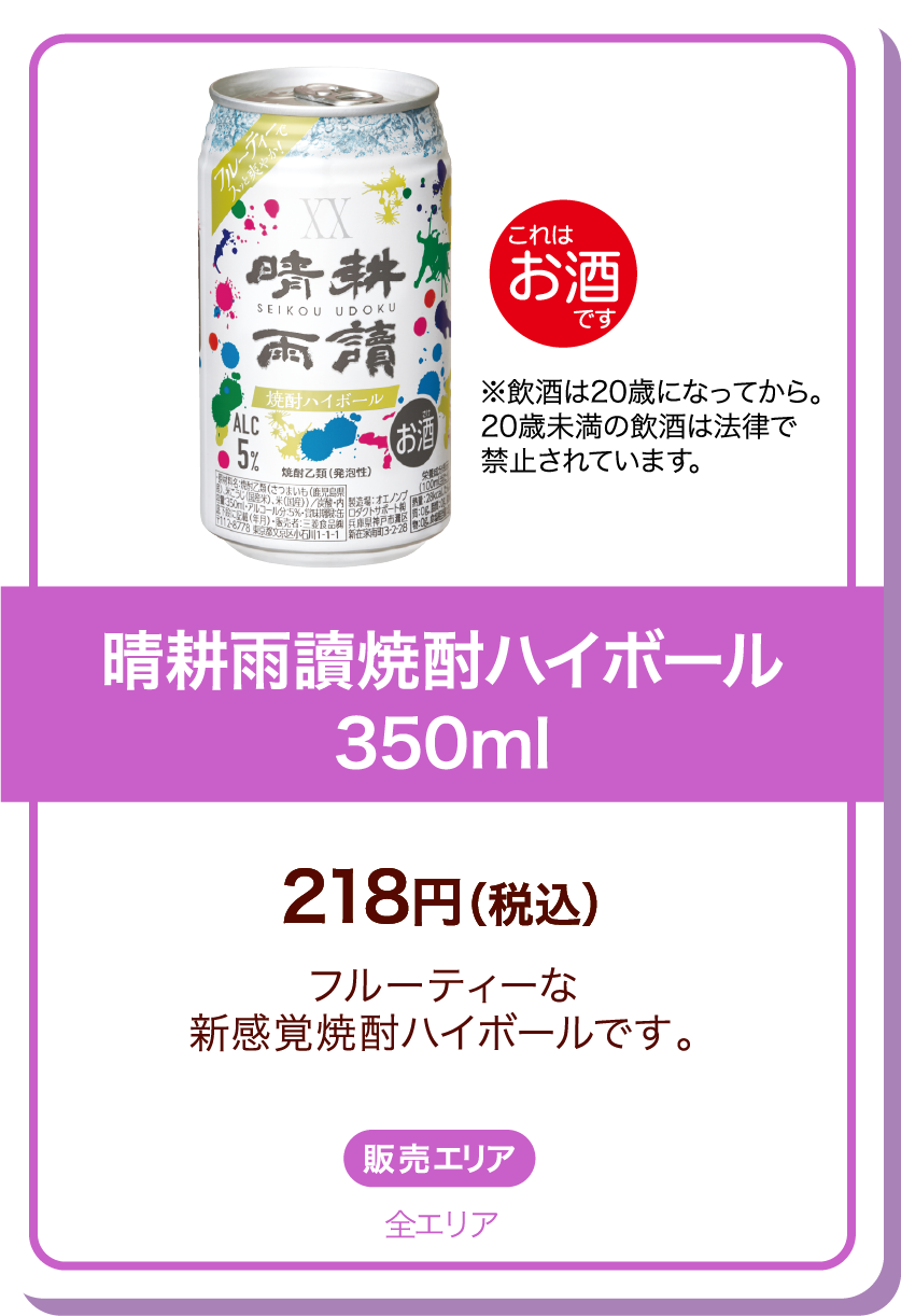 晴耕雨讀焼酎ハイボール350ml 218円(税込) フルーティーな新感覚焼酎ハイボールです。 販売エリア:全エリア これはお酒です。※飲酒は20歳になってから。20歳未満の飲酒は法律で禁止されています。