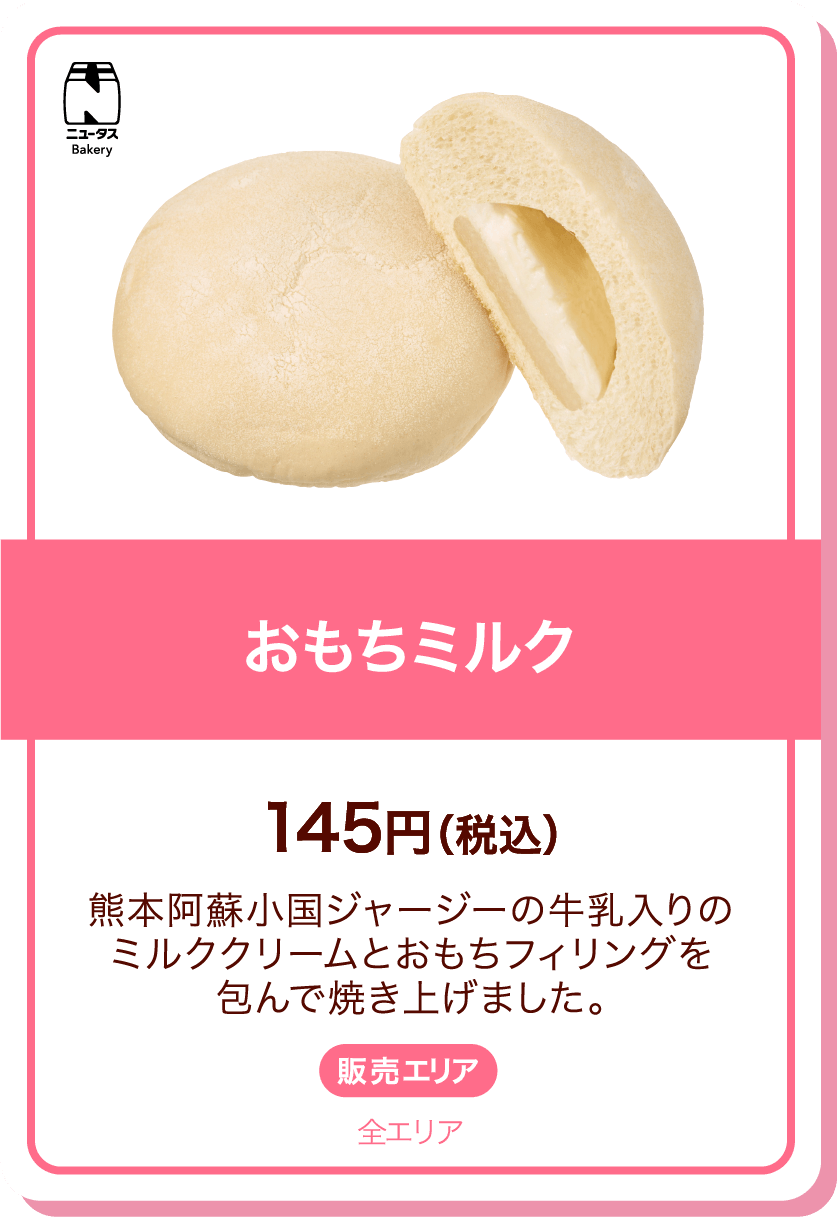 ニュータスBakery おもちミルク 145円(税込) 熊本阿蘇小国ジャージーの牛乳入りのミルククリームとおもちフィリングを包んで焼き上げました。 販売エリア:全エリア