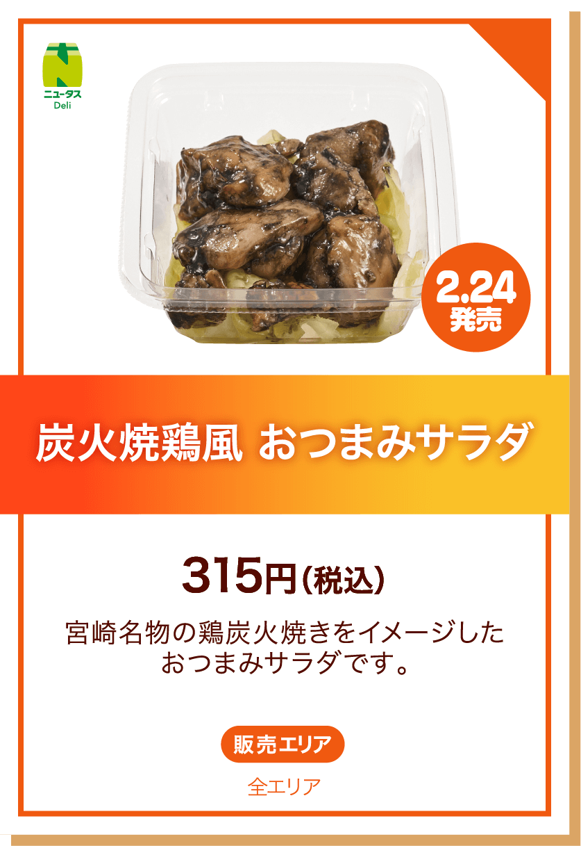 ニュータスDeli 2.24発売 炭火焼鶏風 おつまみサラダ 315円(税込) 宮崎名物の鶏炭火焼きをイメージしたおつまみサラダです。 販売エリア:全エリア