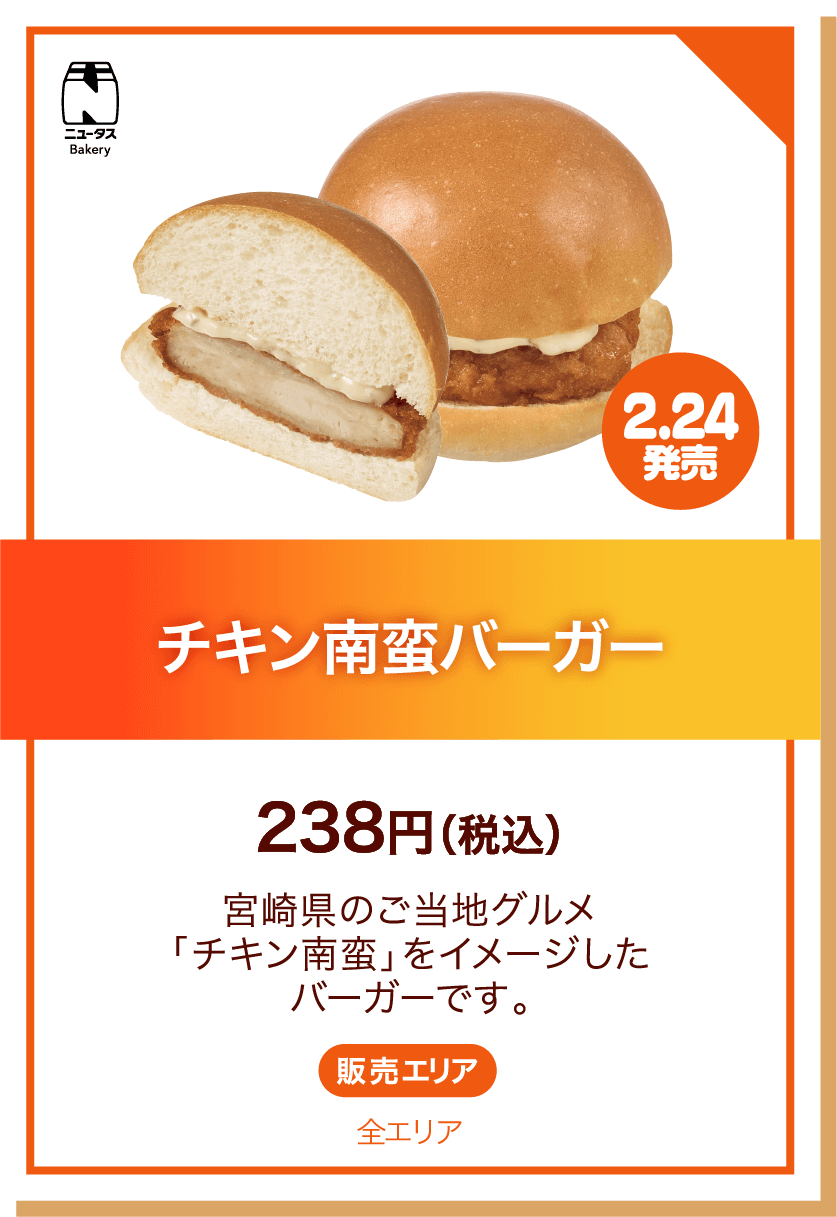 ニュータスBakery 2.24発売 チキン南蛮バーガー 238円(税込) 宮崎県のご当地グルメ「チキン南蛮」をイメージしたバーガーです。 販売エリア:全エリア