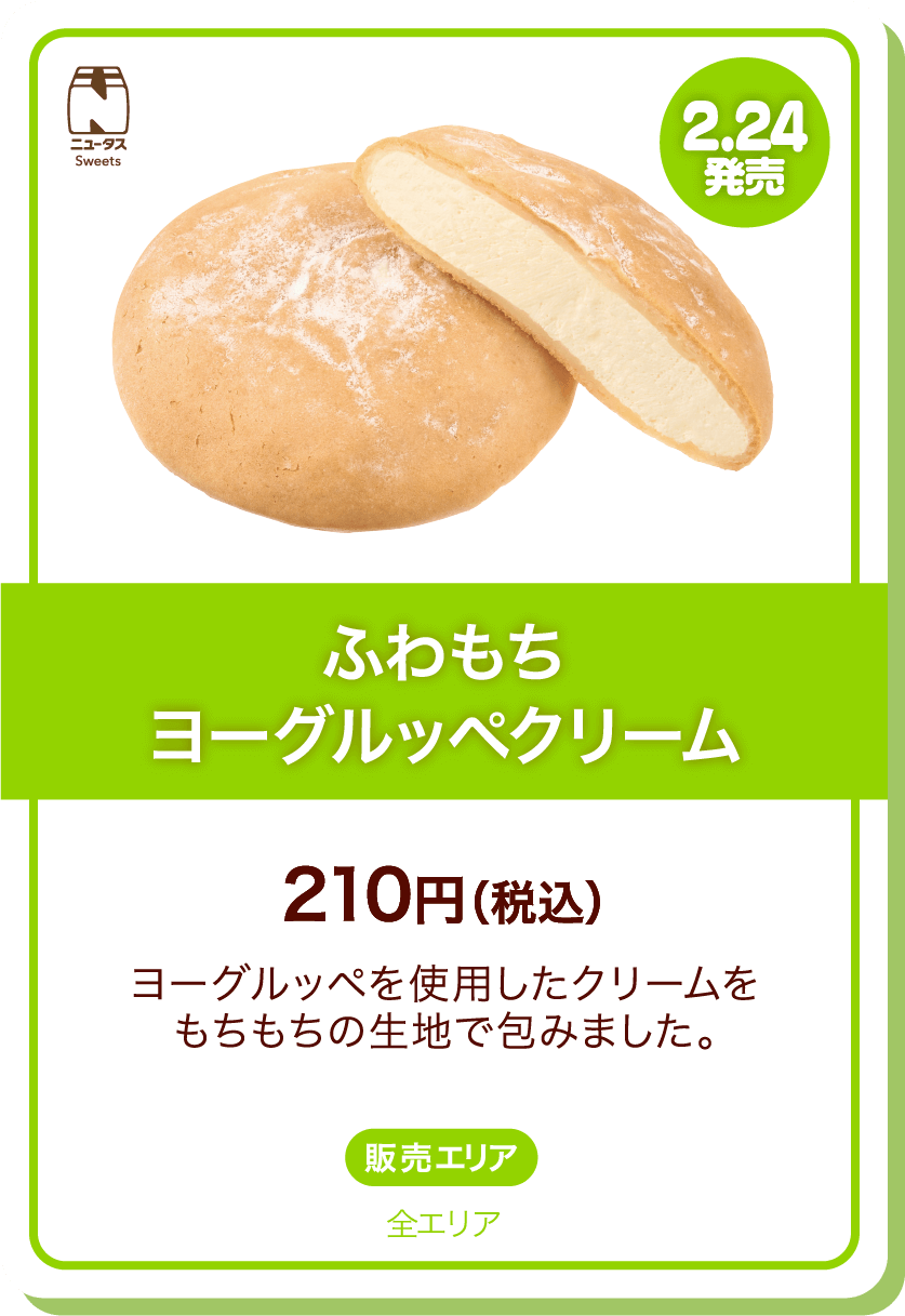 ニュータスSweets 2.24発売 ふわもちヨーグルッペクリーム 210円(税込) ヨーグルッペを使用したクリームをもちもちの生地で包みました。 販売エリア:全エリア