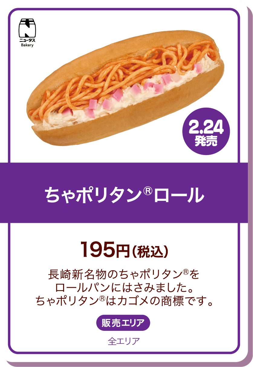 ニュータスBakery 2.24発売 ちゃポリタンⓇロール 195円(税込) 長崎新名物のちゃポリタンⓇをロールパンにはさみました。ちゃポリタンⓇはカゴメの商標です。 販売エリア:全エリア