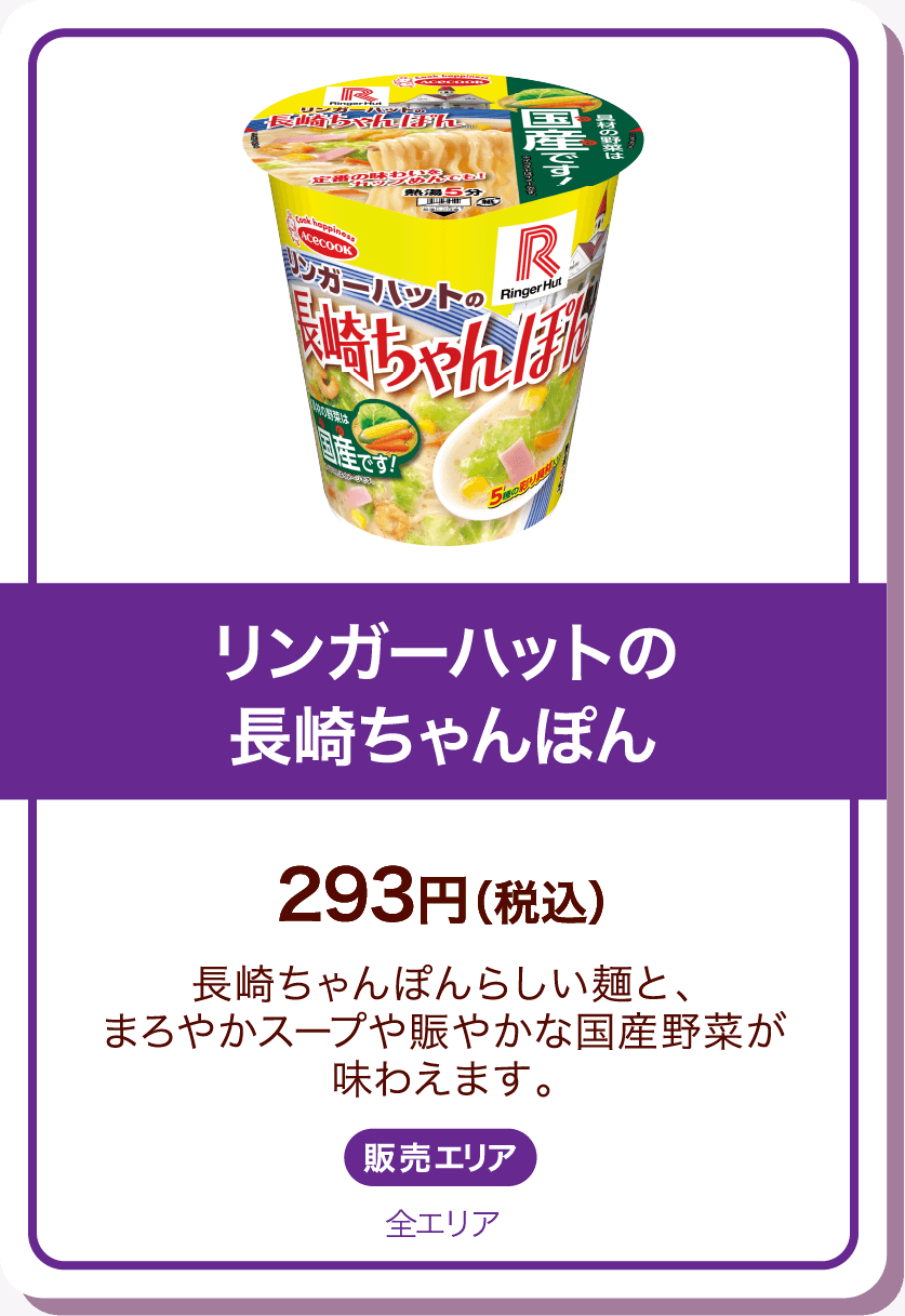 リンガーハットの長崎ちゃんぽん 293円(税込) 長崎ちゃんぽんらしい麺と、まろやかスープや賑やかな国産野菜が味わえます。 販売エリア:全エリア