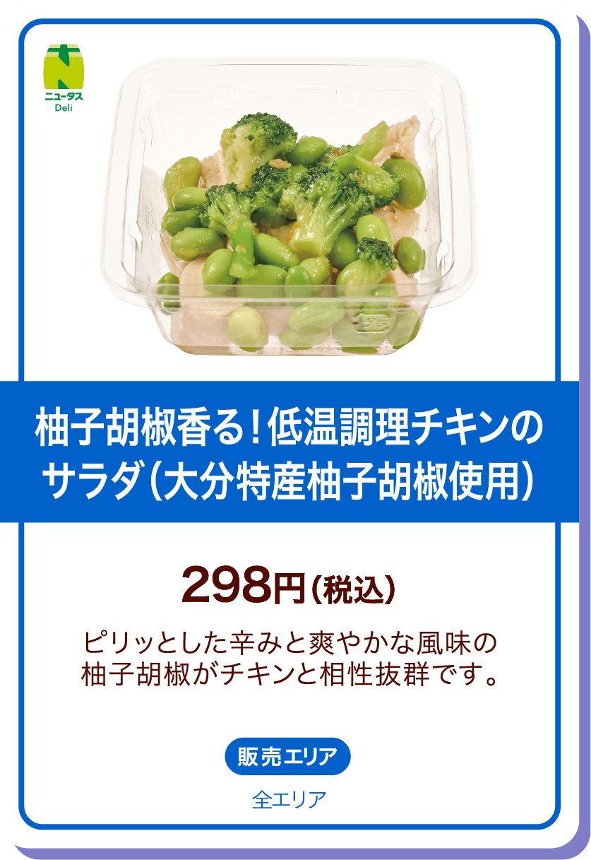 ニュータスDeli 柚子胡椒香る！低温調理チキンのサラダ(大分特産柚子胡椒使用) 298円(税込) ピリッとした辛みと爽やかな風味の柚子胡椒がチキンと相性抜群です。 販売エリア:全エリア